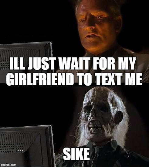 I'll Just Wait Here | ILL JUST WAIT FOR MY GIRLFRIEND TO TEXT ME; SIKE | image tagged in memes,ill just wait here | made w/ Imgflip meme maker