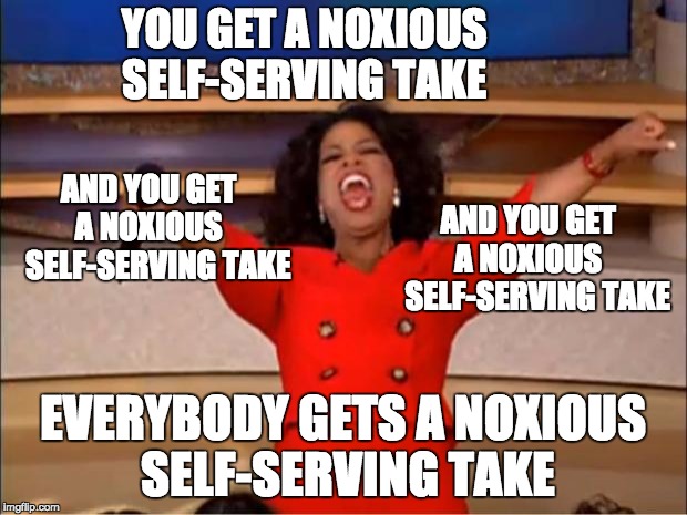 6/14/17 shooting  |  YOU GET A NOXIOUS            SELF-SERVING TAKE; AND YOU GET    A NOXIOUS      SELF-SERVING TAKE; AND YOU GET    A NOXIOUS      SELF-SERVING TAKE; EVERYBODY GETS A NOXIOUS SELF-SERVING TAKE | image tagged in memes,oprah you get a | made w/ Imgflip meme maker