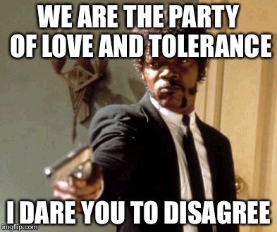 Say That Again I Dare You | WE ARE THE PARTY OF LOVE AND TOLERANCE; I DARE YOU TO DISAGREE | image tagged in memes,say that again i dare you | made w/ Imgflip meme maker