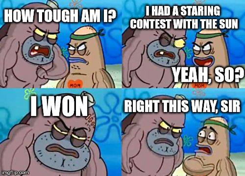 How Tough Are You | I HAD A STARING CONTEST WITH THE SUN; HOW TOUGH AM I? YEAH, SO? I WON; RIGHT THIS WAY, SIR | image tagged in memes,how tough are you | made w/ Imgflip meme maker