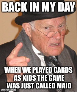 Back In My Day Meme | BACK IN MY DAY; WHEN WE PLAYED CARDS AS KIDS THE GAME WAS JUST CALLED MAID | image tagged in memes,back in my day | made w/ Imgflip meme maker