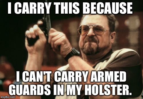 Am I The Only One Around Here Meme | I CARRY THIS BECAUSE; I CAN'T CARRY ARMED GUARDS IN MY HOLSTER. | image tagged in memes,am i the only one around here | made w/ Imgflip meme maker