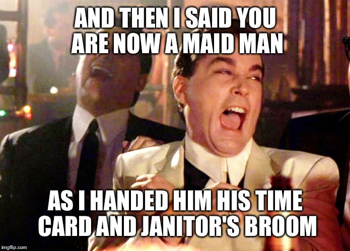 Good Fellas Hilarious | AND THEN I SAID YOU ARE NOW A MAID MAN; AS I HANDED HIM HIS TIME CARD AND JANITOR'S BROOM | image tagged in memes,good fellas hilarious | made w/ Imgflip meme maker