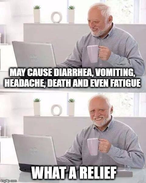 Let the healing begin! | MAY CAUSE DIARRHEA, VOMITING, HEADACHE, DEATH AND EVEN FATIGUE; WHAT A RELIEF | image tagged in memes,hide the pain harold,big pharma,side effects | made w/ Imgflip meme maker