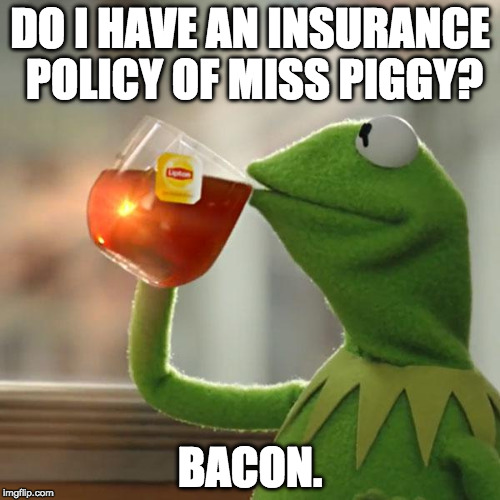 Always good to have a bacon up plan. | DO I HAVE AN INSURANCE POLICY OF MISS PIGGY? BACON. | image tagged in memes,but thats none of my business,kermit the frog,iwanttobebacon,iwanttobebaconcom | made w/ Imgflip meme maker