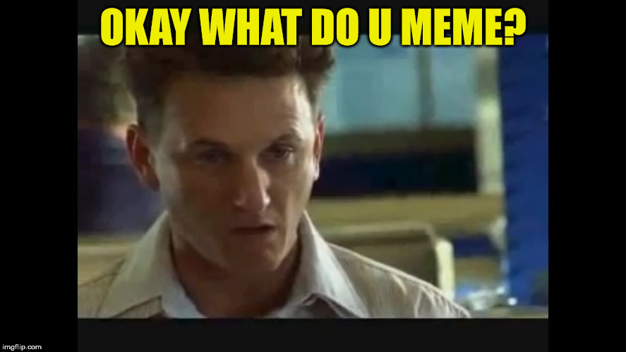 I am Sam has a question. | OKAY WHAT DO U MEME? | image tagged in i am sam,memes to a meme,memer than before,way to late to be meming,the meming of life | made w/ Imgflip meme maker