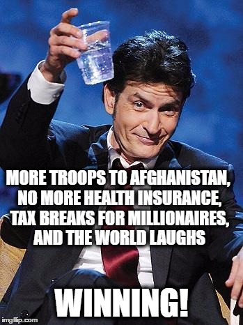 winning | MORE TROOPS TO AFGHANISTAN, NO MORE HEALTH INSURANCE, TAX BREAKS FOR MILLIONAIRES, AND THE WORLD LAUGHS; WINNING! | image tagged in winning | made w/ Imgflip meme maker