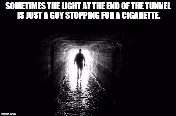 SOMETIMES THE LIGHT AT THE END OF THE TUNNEL IS JUST A GUY STOPPING FOR A CIGARETTE. | image tagged in light at the end of tunnel,funny,funny memes,humor | made w/ Imgflip meme maker