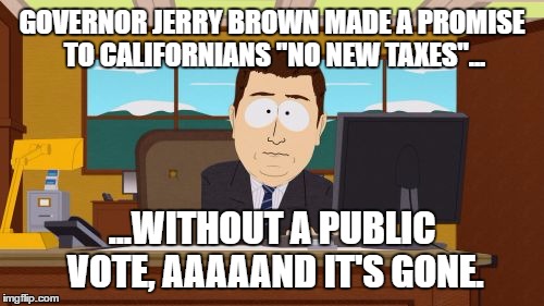Jerry Brown Promise of "No New Taxes" gone | GOVERNOR JERRY BROWN MADE A PROMISE TO CALIFORNIANS "NO NEW TAXES"... ...WITHOUT A PUBLIC VOTE, AAAAAND IT'S GONE. | image tagged in memes,aaaaand its gone,jerry brown,no new taxes,politicians laughing,government corruption | made w/ Imgflip meme maker