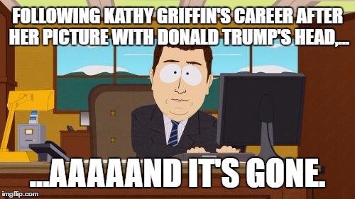 Kathy Griffin's Career Is Gone | FOLLOWING KATHY GRIFFIN'S CAREER AFTER HER PICTURE WITH DONALD TRUMP'S HEAD,... ...AAAAAND IT'S GONE. | image tagged in memes,aaaaand its gone,trump head kathy griffin,kathy griffin crying,trump roast,political humor | made w/ Imgflip meme maker