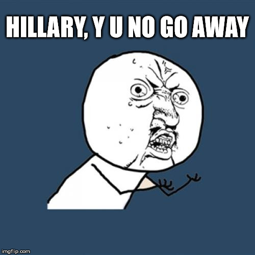 Y U No Meme | HILLARY, Y U NO GO AWAY | image tagged in memes,y u no | made w/ Imgflip meme maker