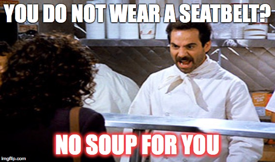 SEATBELT SAFETY | YOU DO NOT WEAR A SEATBELT? NO SOUP FOR YOU | image tagged in funny memes | made w/ Imgflip meme maker