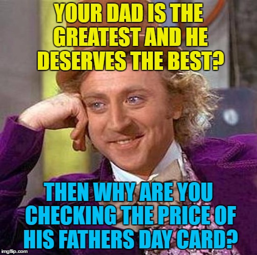 Everyone has their price... :) | YOUR DAD IS THE GREATEST AND HE DESERVES THE BEST? THEN WHY ARE YOU CHECKING THE PRICE OF HIS FATHERS DAY CARD? | image tagged in memes,creepy condescending wonka,fathers day,cards,money | made w/ Imgflip meme maker