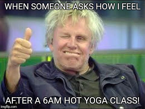 Gary Busey approves | WHEN SOMEONE ASKS HOW I FEEL; AFTER A 6AM HOT YOGA CLASS! | image tagged in gary busey approves | made w/ Imgflip meme maker