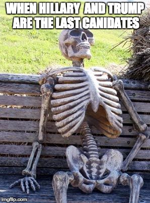 Waiting Skeleton Meme | WHEN HILLARY  AND TRUMP ARE THE LAST CANIDATES | image tagged in memes,waiting skeleton | made w/ Imgflip meme maker