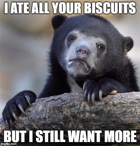Confession Bear Meme | I ATE ALL YOUR BISCUITS; BUT I STILL WANT MORE | image tagged in memes,confession bear | made w/ Imgflip meme maker