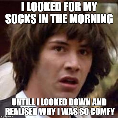 Conspiracy Keanu | I LOOKED FOR MY SOCKS IN THE MORNING; UNTILL I LOOKED DOWN AND REALISED WHY I WAS SO COMFY | image tagged in memes,conspiracy keanu | made w/ Imgflip meme maker