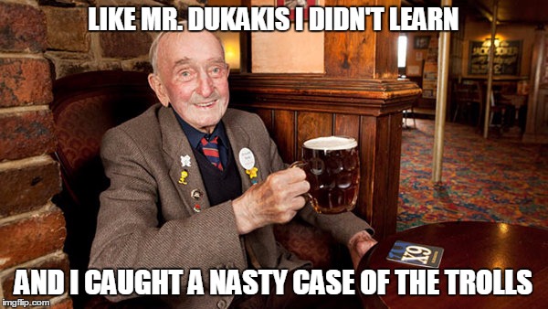 LIKE MR. DUKAKIS I DIDN'T LEARN AND I CAUGHT A NASTY CASE OF THE TROLLS | made w/ Imgflip meme maker