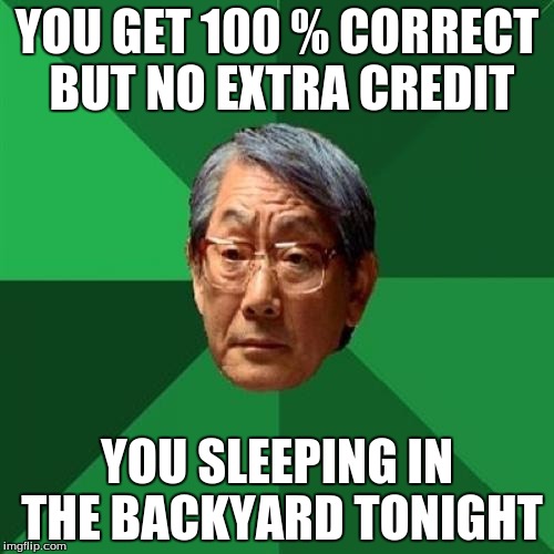 High Expectation Asian Dad | YOU GET 100 % CORRECT BUT NO EXTRA CREDIT; YOU SLEEPING IN THE BACKYARD TONIGHT | image tagged in high expectation asian dad | made w/ Imgflip meme maker