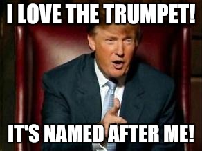 Donald Trump |  I LOVE THE TRUMPET! IT'S NAMED AFTER ME! | image tagged in donald trump | made w/ Imgflip meme maker