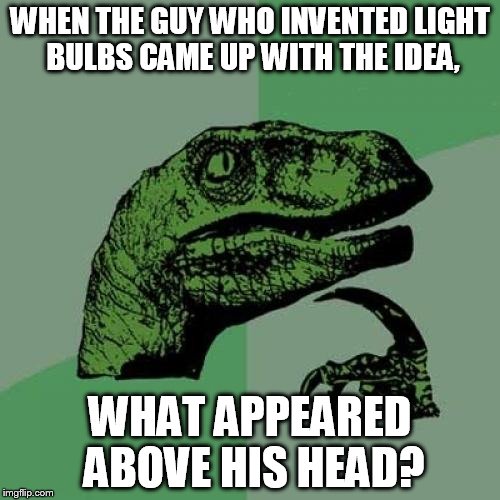 Philosoraptor | WHEN THE GUY WHO INVENTED LIGHT BULBS CAME UP WITH THE IDEA, WHAT APPEARED ABOVE HIS HEAD? | image tagged in memes,philosoraptor | made w/ Imgflip meme maker
