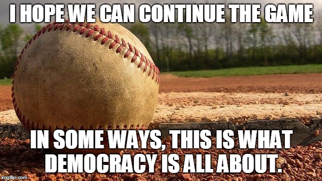 Baseball  | I HOPE WE CAN CONTINUE THE GAME; IN SOME WAYS, THIS IS WHAT DEMOCRACY IS ALL ABOUT. | image tagged in baseball | made w/ Imgflip meme maker