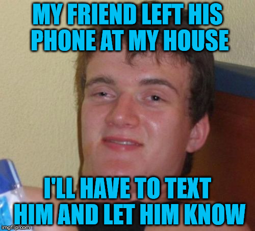 If this is a repost, please don't go on about it because I haven't seen this before in my mere 7 months here . . . | MY FRIEND LEFT HIS PHONE AT MY HOUSE; I'LL HAVE TO TEXT HIM AND LET HIM KNOW | image tagged in memes,10 guy | made w/ Imgflip meme maker
