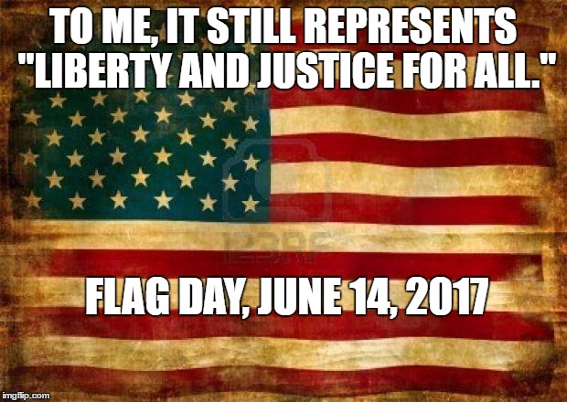 Old American Flag | TO ME, IT STILL REPRESENTS "LIBERTY AND JUSTICE FOR ALL."; FLAG DAY, JUNE 14, 2017 | image tagged in old american flag | made w/ Imgflip meme maker