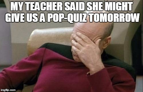 Kinda ruins the point of a pop-quiz, don't you think? | MY TEACHER SAID SHE MIGHT GIVE US A POP-QUIZ TOMORROW | image tagged in memes,captain picard facepalm | made w/ Imgflip meme maker