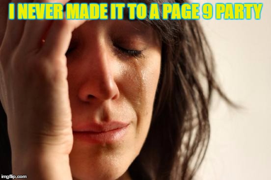 First World Problems Meme | I NEVER MADE IT TO A PAGE 9 PARTY | image tagged in memes,first world problems | made w/ Imgflip meme maker
