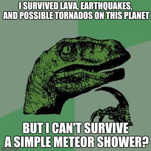 Philosoraptor | I SURVIVED LAVA, EARTHQUAKES, AND POSSIBLE TORNADOS ON THIS PLANET; BUT I CAN'T SURVIVE A SIMPLE METEOR SHOWER? | image tagged in memes,philosoraptor | made w/ Imgflip meme maker