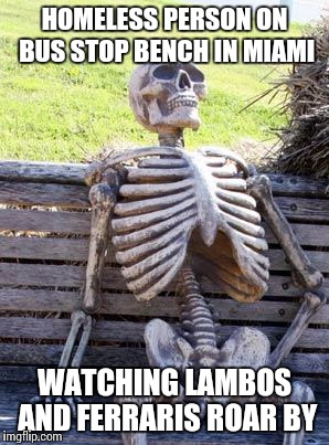 Waiting Skeleton | HOMELESS PERSON ON BUS STOP BENCH IN MIAMI; WATCHING LAMBOS AND FERRARIS ROAR BY | image tagged in memes,waiting skeleton | made w/ Imgflip meme maker