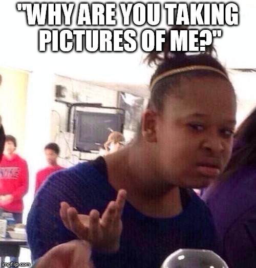 Was this wat she was asking, when this photo was taken? | "WHY ARE YOU TAKING PICTURES OF ME?" | image tagged in memes,black girl wat | made w/ Imgflip meme maker