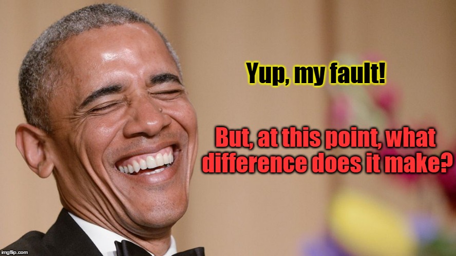 Obama admits it's his fault | Yup, my fault! But, at this point, what difference does it make? | image tagged in laughing obama,what difference does it make,it's my fault | made w/ Imgflip meme maker