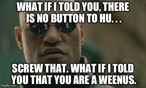 Matrix Morpheus Meme | WHAT IF I TOLD YOU, THERE IS NO BUTTON TO HU. . . SCREW THAT. WHAT IF I TOLD YOU THAT YOU ARE A WEENUS. | image tagged in memes,matrix morpheus | made w/ Imgflip meme maker