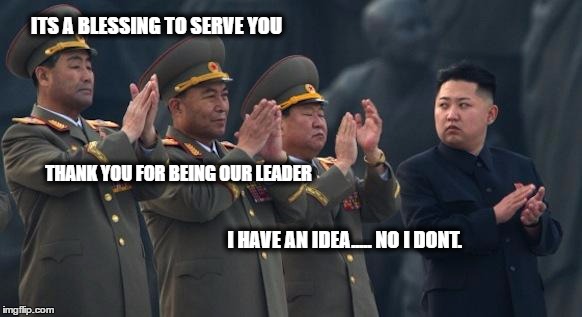 Kim Jong Un Clapping | ITS A BLESSING TO SERVE YOU; THANK YOU FOR BEING OUR LEADER; I HAVE AN IDEA..... NO I DONT. | image tagged in kim jong un clapping | made w/ Imgflip meme maker