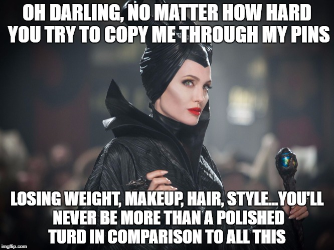 maleficent | OH DARLING, NO MATTER HOW HARD YOU TRY TO COPY ME THROUGH MY PINS; LOSING WEIGHT, MAKEUP, HAIR, STYLE...YOU'LL NEVER BE MORE THAN A POLISHED TURD IN COMPARISON TO ALL THIS | image tagged in maleficent | made w/ Imgflip meme maker