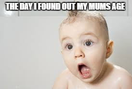 THE DAY I FOUND OUT MY MUMS AGE | image tagged in omg really | made w/ Imgflip meme maker