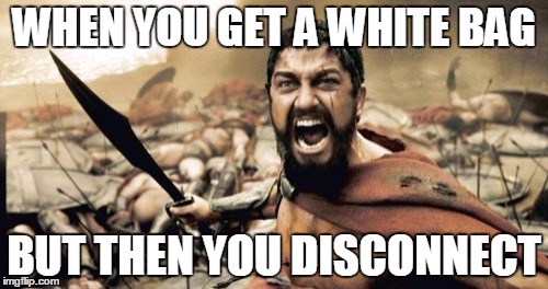 Sparta Leonidas | WHEN YOU GET
A WHITE BAG; BUT THEN YOU DISCONNECT | image tagged in memes,sparta leonidas | made w/ Imgflip meme maker