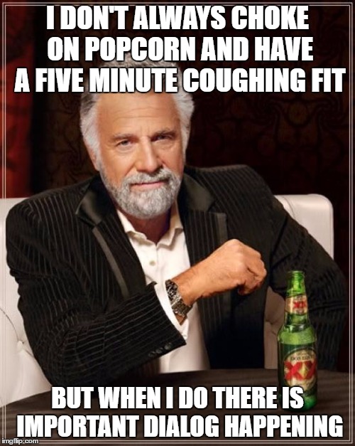 The Most Interesting Man In The World Meme | I DON'T ALWAYS CHOKE ON POPCORN AND HAVE A FIVE MINUTE COUGHING FIT; BUT WHEN I DO THERE IS IMPORTANT DIALOG HAPPENING | image tagged in memes,the most interesting man in the world,AdviceAnimals | made w/ Imgflip meme maker