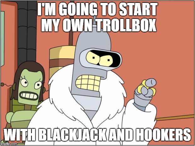 Bender Meme | I'M GOING TO START MY OWN TROLLBOX; WITH BLACKJACK AND HOOKERS | image tagged in memes,bender | made w/ Imgflip meme maker