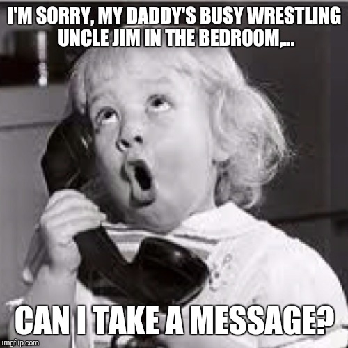 I'M SORRY, MY DADDY'S BUSY WRESTLING UNCLE JIM IN THE BEDROOM,... CAN I TAKE A MESSAGE? | made w/ Imgflip meme maker