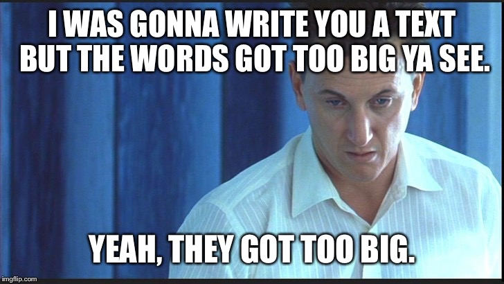 The words got too big. | I WAS GONNA WRITE YOU A TEXT BUT THE WORDS GOT TOO BIG YA SEE. YEAH, THEY GOT TOO BIG. | image tagged in i am sam,words got too big,you see so no mire niw okay,no more now | made w/ Imgflip meme maker