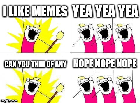 Out of ideas | I LIKE MEMES; YEA YEA YEA; NOPE NOPE NOPE; CAN YOU THIN OF ANY | image tagged in memes,what do we want,out of ideas | made w/ Imgflip meme maker