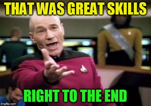 Picard Wtf Meme | THAT WAS GREAT SKILLS RIGHT TO THE END | image tagged in memes,picard wtf | made w/ Imgflip meme maker