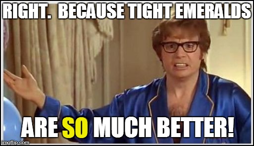 RIGHT.  BECAUSE TIGHT EMERALDS ARE SO MUCH BETTER! SO | made w/ Imgflip meme maker