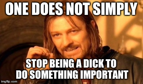 One Does Not Simply Meme | ONE DOES NOT SIMPLY STOP BEING A DICK TO DO SOMETHING IMPORTANT | image tagged in memes,one does not simply | made w/ Imgflip meme maker