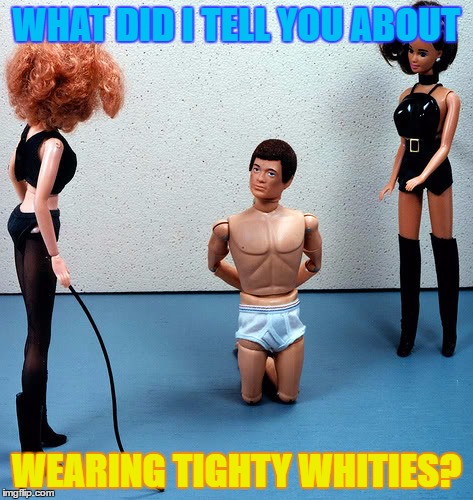 Naughty Ken - Barbie Week | WHAT DID I TELL YOU ABOUT; WEARING TIGHTY WHITIES? | image tagged in barbie,barbie week,whipped,an a1508a and modda event | made w/ Imgflip meme maker