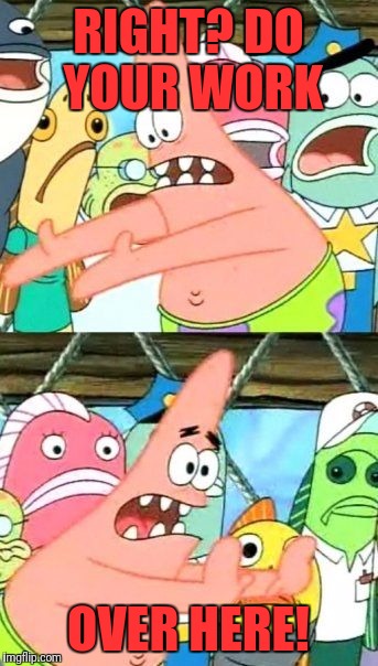 Put It Somewhere Else Patrick Meme | RIGHT? DO YOUR WORK OVER HERE! | image tagged in memes,put it somewhere else patrick | made w/ Imgflip meme maker