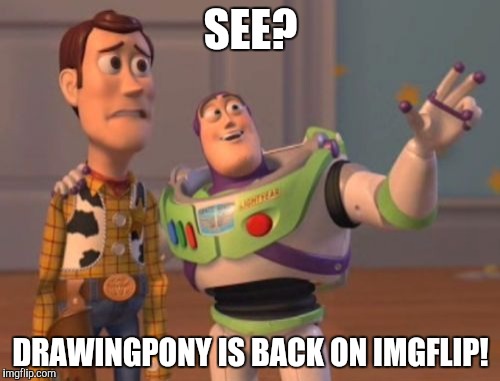 X, X Everywhere | SEE? DRAWINGPONY IS BACK ON IMGFLIP! | image tagged in memes,x x everywhere | made w/ Imgflip meme maker